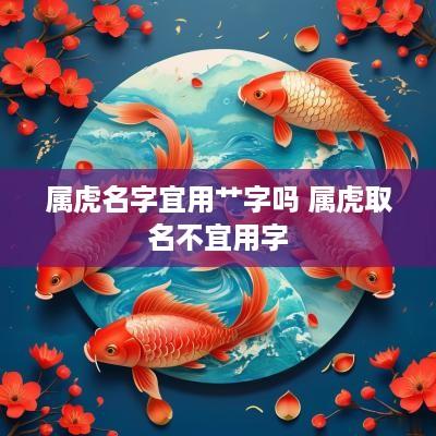 属虎名字宜用艹字吗 属虎取名不宜用字
