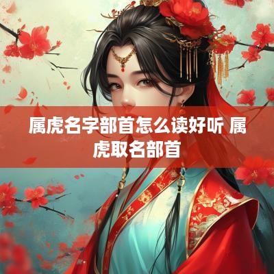 属虎名字部首怎么读好听 属虎取名部首