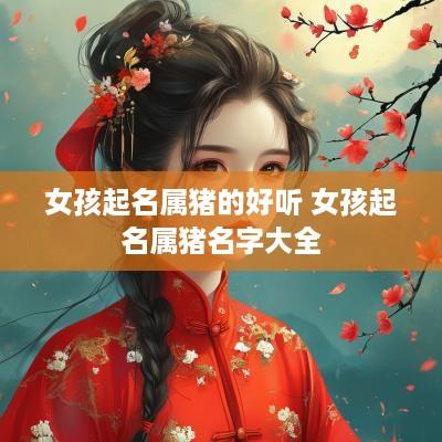 女孩起名属猪的好听 女孩起名属猪名字大全