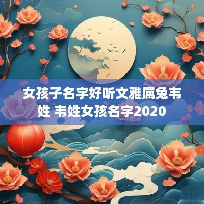 女孩子名字好听文雅属兔韦姓 韦姓女孩名字2025