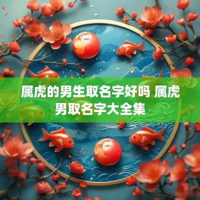 属虎的男生取名字好吗 属虎男取名字大全集