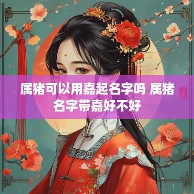 属猪可以用嘉起名字吗 属猪名字带嘉好不好