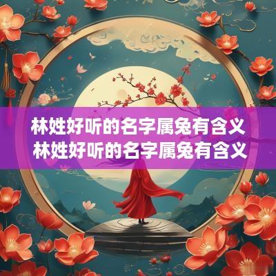 林姓好听的名字属兔有含义 林姓好听的名字属兔有含义吗