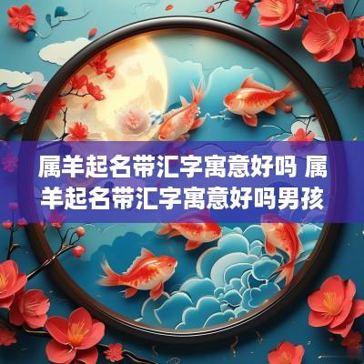 属羊起名带汇字寓意好吗 属羊起名带汇字寓意好吗男孩