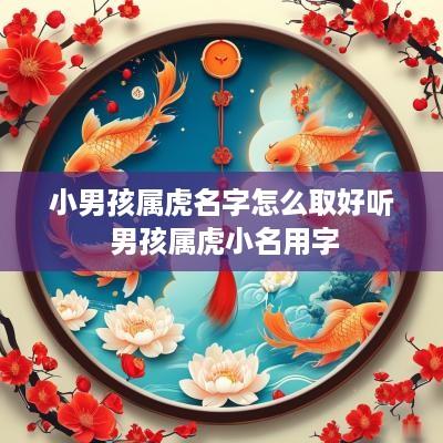 小男孩属虎名字怎么取好听 男孩属虎小名用字