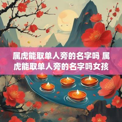 属虎能取单人旁的名字吗 属虎能取单人旁的名字吗女孩