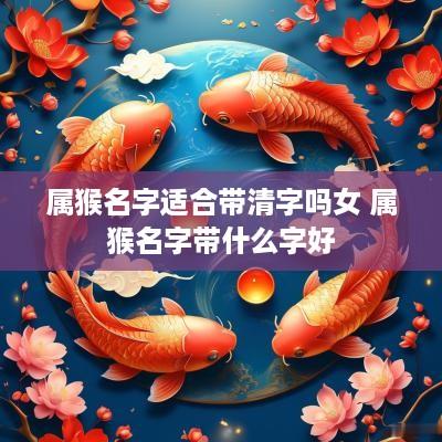 属猴名字适合带清字吗女 属猴名字带什么字好