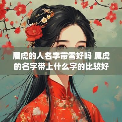 属虎的人名字带雪好吗 属虎的名字带上什么字的比较好