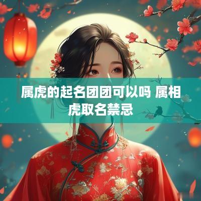 属虎的起名团团可以吗 属相虎取名禁忌