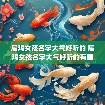 属鸡女孩名字大气好听的 属鸡女孩名字大气好听的有哪些
