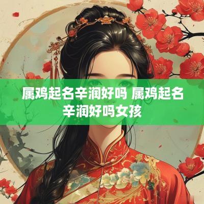 属鸡起名辛润好吗 属鸡起名辛润好吗女孩