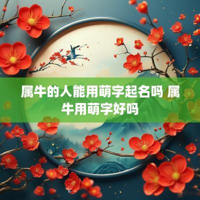 属牛的人能用萌字起名吗 属牛用萌字好吗