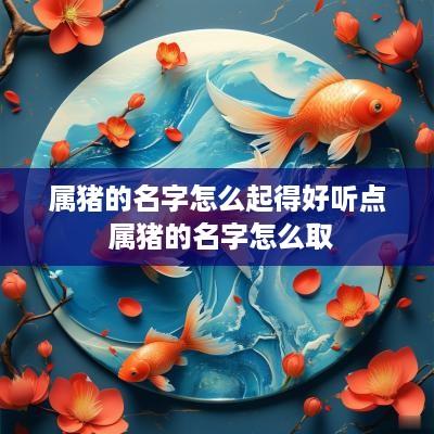 属猪的名字怎么起得好听点 属猪的名字怎么取