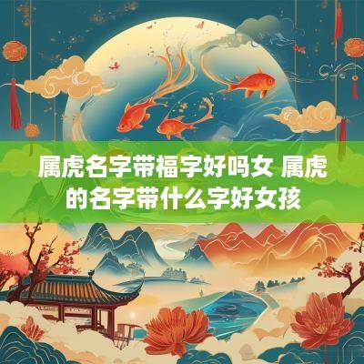 属虎名字带福字好吗女 属虎的名字带什么字好女孩