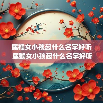 属猴女小孩起什么名字好听 属猴女小孩起什么名字好听点