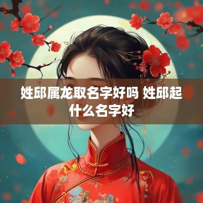 姓邱属龙取名字好吗 姓邱起什么名字好