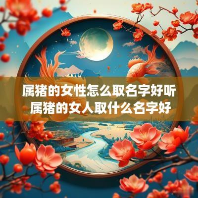 属猪的女性怎么取名字好听 属猪的女人取什么名字好