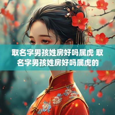 取名字男孩姓房好吗属虎 取名字男孩姓房好吗属虎的