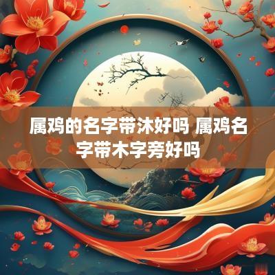 属鸡的名字带沐好吗 属鸡名字带木字旁好吗