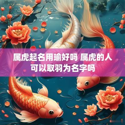 属虎起名用瑜好吗 属虎的人可以取羽为名字吗