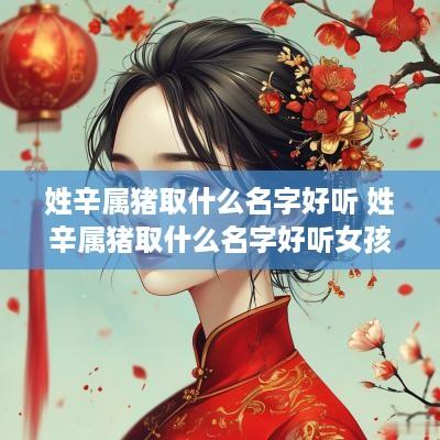 姓辛属猪取什么名字好听 姓辛属猪取什么名字好听女孩