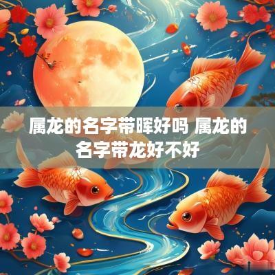 属龙的名字带晖好吗 属龙的名字带龙好不好