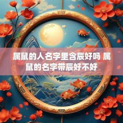 属鼠的人名字里含辰好吗 属鼠的名字带辰好不好