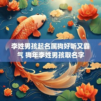 李姓男孩起名属狗好听又霸气 狗年李姓男孩取名字 李姓男孩起名属狗好听又霸气 狗年李姓男孩取名字