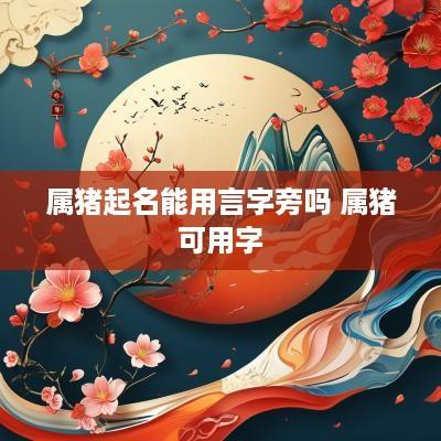 属猪起名能用言字旁吗 属猪可用字