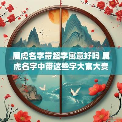 属虎名字带超字寓意好吗 属虎名字中带这些字大富大贵