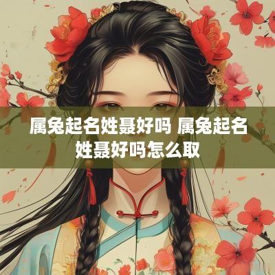 属兔起名姓聂好吗 属兔起名姓聂好吗怎么取