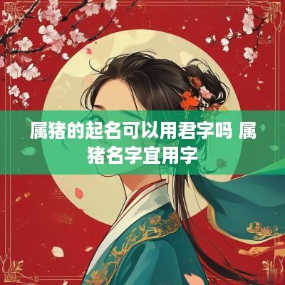 属猪的起名可以用君字吗 属猪名字宜用字