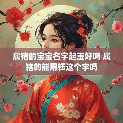 属猪的宝宝名字起玉好吗 属猪的能用钰这个字吗