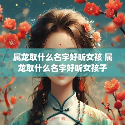 属龙取什么名字好听女孩 属龙取什么名字好听女孩子