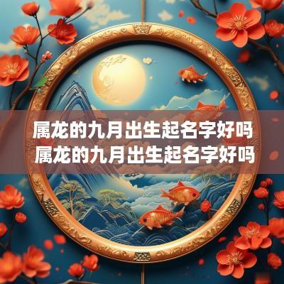 属龙的九月出生起名字好吗 属龙的九月出生起名字好吗男孩