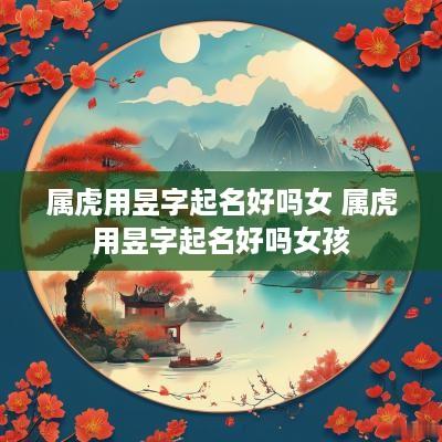 属虎用昱字起名好吗女 属虎用昱字起名好吗女孩