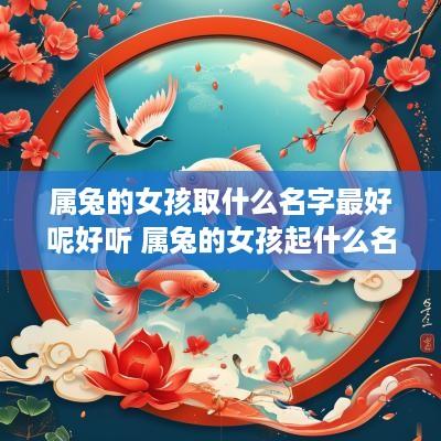 属兔的女孩取什么名字最好呢好听 属兔的女孩起什么名字好听