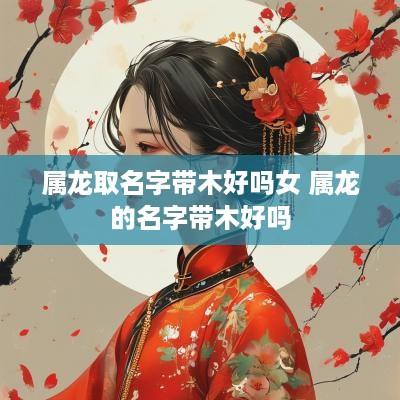 属龙取名字带木好吗女 属龙的名字带木好吗
