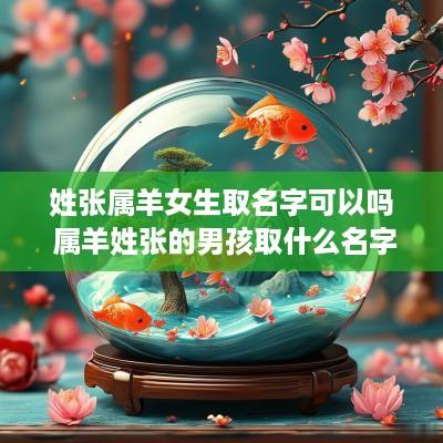 姓张属羊女生取名字可以吗 属羊姓张的男孩取什么名字好