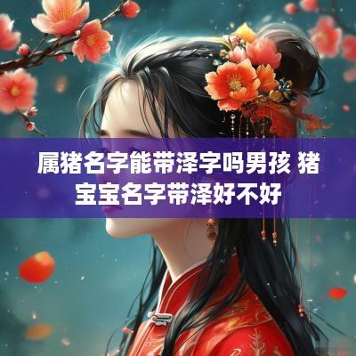 属猪名字能带泽字吗男孩 猪宝宝名字带泽好不好