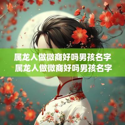 属龙人做微商好吗男孩名字 属龙人做微商好吗男孩名字大全