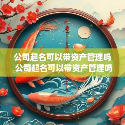 公司起名可以带资产管理吗 公司起名可以带资产管理吗