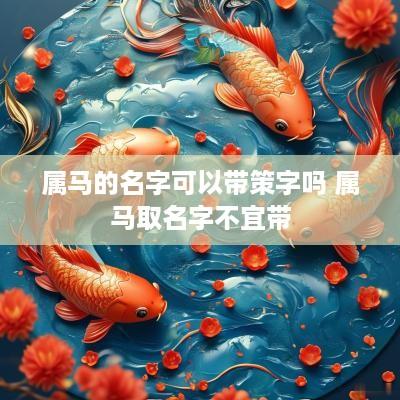 属马的名字可以带策字吗 属马取名字不宜带
