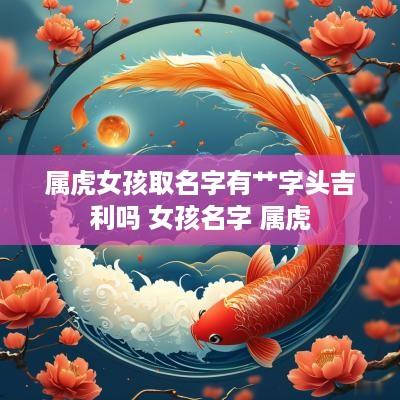 属虎女孩取名字有艹字头吉利吗 女孩名字 属虎