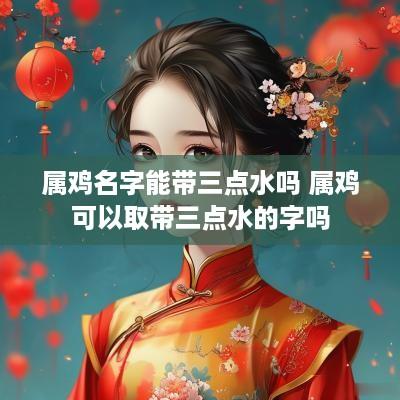 属鸡名字能带三点水吗 属鸡可以取带三点水的字吗