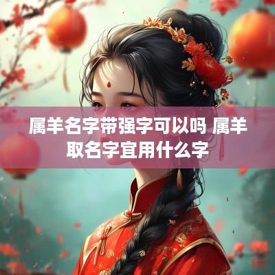 属羊名字带强字可以吗 属羊取名字宜用什么字