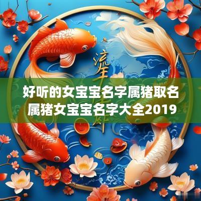 好听的女宝宝名字属猪取名 属猪女宝宝名字大全2019洋气