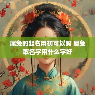 属兔的起名用初可以吗 属兔取名字用什么字好