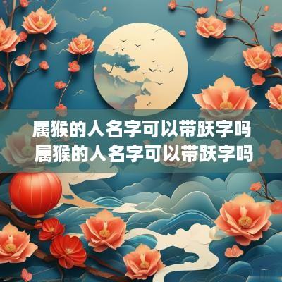 属猴的人名字可以带跃字吗 属猴的人名字可以带跃字吗好吗