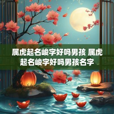 属虎起名峻字好吗男孩 属虎起名峻字好吗男孩名字